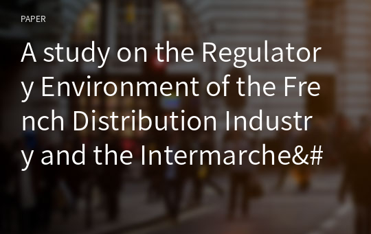 A study on the Regulatory Environment of the French Distribution Industry and the Intermarche&#039;s Management strategies