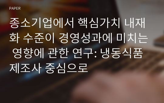 종소기업에서 핵심가치 내재화 수준이 경영성과에 미치는 영향에 관한 연구: 냉동식품 제조사 중심으로