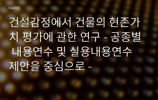 건설감정에서 건물의 현존가치 평가에 관한 연구 - 공종별 내용연수 및 실용내용연수 제안을 중심으로 -