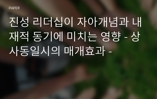 진성 리더십이 자아개념과 내재적 동기에 미치는 영향 - 상사동일시의 매개효과 -