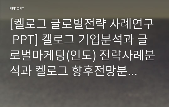 [켈로그 글로벌전략 사례연구 PPT] 켈로그 기업분석과 글로벌마케팅(인도) 전략사례분석과 켈로그 향후전망분석 (발표 스피치대본 첨부)