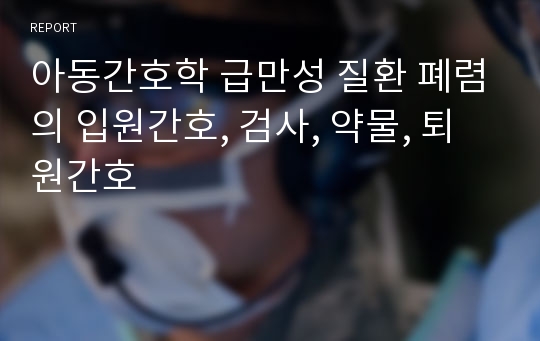 아동간호학 급만성 질환 폐렴의 입원간호, 검사, 약물, 퇴원간호