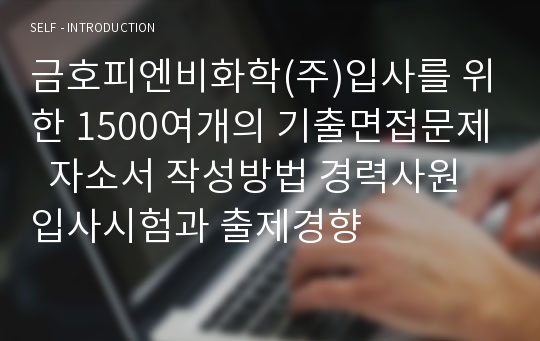 금호피엔비화학(주)입사를 위한 1500여개의 기출면접문제  자소서 작성방법 경력사원 입사시험과 출제경향