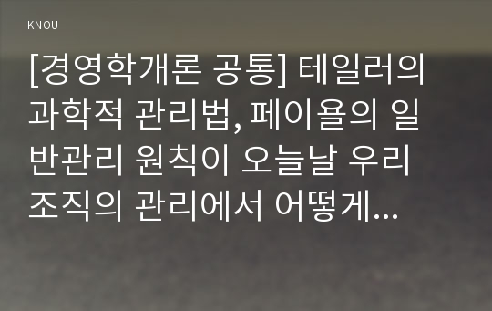 [경영학개론 공통] 테일러의 과학적 관리법, 페이욜의 일반관리 원칙이 오늘날 우리 조직의 관리에서 어떻게 나타나고 있는지 구체적으로 설명하시오.