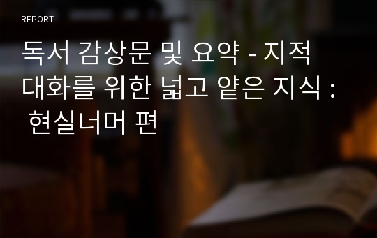 독서 감상문 및 요약 - 지적 대화를 위한 넓고 얕은 지식 : 현실너머 편