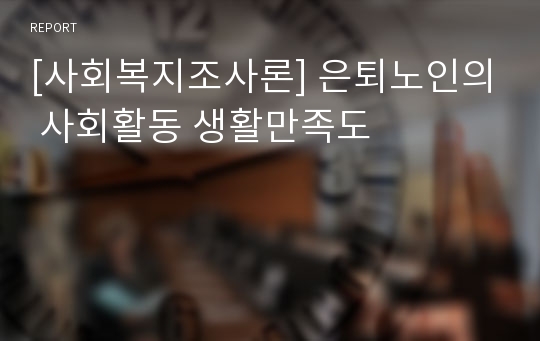 [사회복지조사론] 은퇴노인의 사회활동 생활만족도