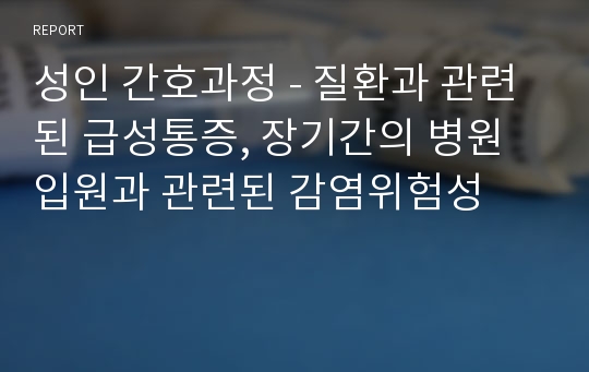 성인 간호과정 - 질환과 관련된 급성통증, 장기간의 병원 입원과 관련된 감염위험성