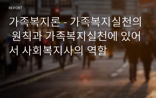 가족복지론 - 가족복지실천의 원칙과 가족복지실천에 있어서 사회복지사의 역할