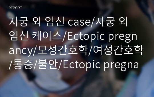 자궁 외 임신 case/자궁 외 임신 케이스/Ectopic pregnancy/모성간호학/여성간호학/통증/불안/Ectopic pregnancy case/