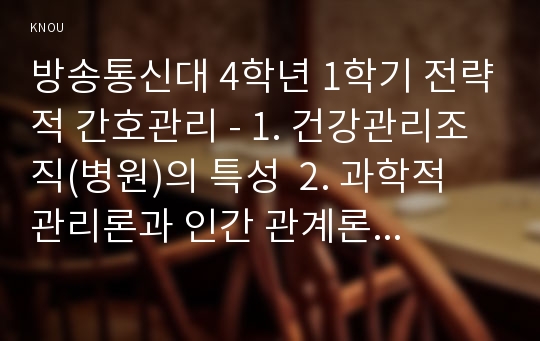 방송통신대 4학년 1학기 전략적 간호관리 - 1. 건강관리조직(병원)의 특성  2. 과학적 관리론과 인간 관계론의 비교 및 간호사들의 조직에 공헌하려는 의욕 고취 방안,  3. 간호사들이 병원 조직에 몰입할 수 있도록 변화되어야 측면