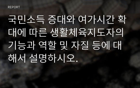 국민소득 증대와 여가시간 확대에 따른 생활체육지도자의 기능과 역할 및 자질 등에 대해서 설명하시오.