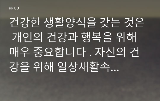 건강한 생활양식을 갖는 것은 개인의 건강과 행복을 위해 매우 중요합니다 . 자신의 건강을 위해 일상새활속에서 수행하고 있는 건강한 생활양식과 관련된 내용과 효과등을 기록해보고 이에 관한 과학적 근거를 찾아 제시하시오