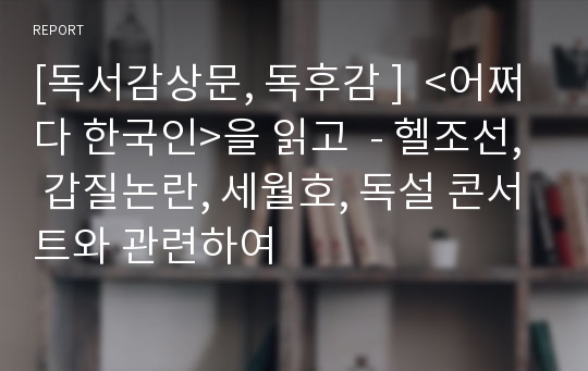 [독서감상문, 독후감 ]  &lt;어쩌다 한국인&gt;을 읽고  - 헬조선, 갑질논란, 세월호, 독설 콘서트와 관련하여