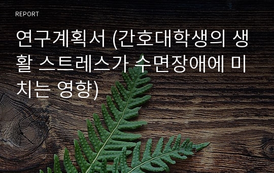 연구계획서 (간호대학생의 생활 스트레스가 수면장애에 미치는 영향)