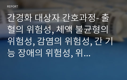 간경화 대상자 간호과정- 출혈의 위험성, 체액 불균형의 위험성, 감염의 위험성, 간 기능 장애의 위험성, 위장관 장애의 위험성