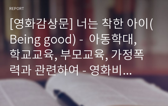 [영화감상문] 너는 착한 아이(Being good) -  아동학대, 학교교육, 부모교육, 가정폭력과 관련하여 - 영화비평, 영화세미나 (아동복지)