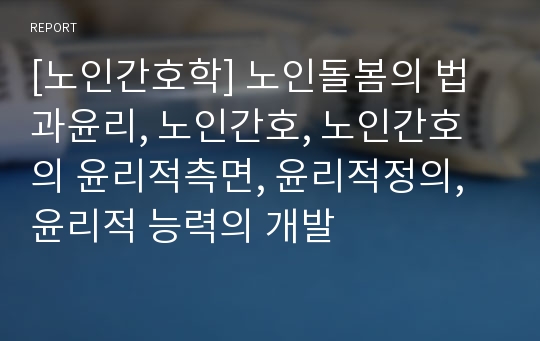 [노인간호학] 노인돌봄의 법과윤리, 노인간호, 노인간호의 윤리적측면, 윤리적정의, 윤리적 능력의 개발