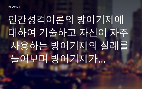 인간성격이론의 방어기제에 대하여 기술하고 자신이 자주 사용하는 방어기제의 실례를 들어보며 방어기제가 어떻게 작용하고 있는지 구체적으로 예를 들어 서술하세요