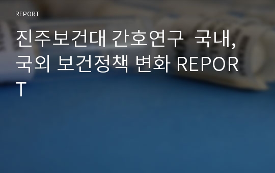 진주보건대 간호연구  국내, 국외 보건정책 변화 REPORT