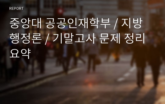 중앙대 공공인재학부 / 지방행정론 / 기말고사 문제 정리 요약