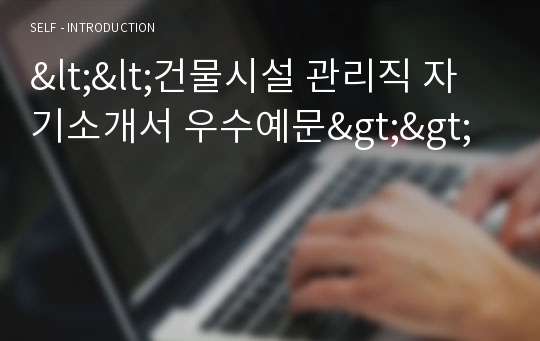 &lt;&lt;건물시설 관리직 자기소개서 우수예문&gt;&gt;건물시설물 관리직 자소서,시설관리직 자기소개서,전기설비 자기소개서,시설관리자 지원동기,전기기사 자소서,합격예문,우수예문,자소서,잘쓴예,샘플