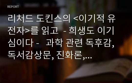 리처드 도킨스의 &lt;이기적 유전자&gt;를 읽고  - 희생도 이기심이다 -   과학 관련 독후감, 독서감상문, 진화론, 진화 생물학,자연선택설 , 종교와 과학