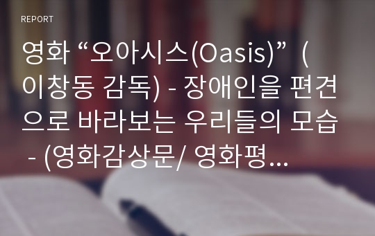 영화 “오아시스(Oasis)”  (이창동 감독) - 장애인을 편견으로 바라보는 우리들의 모습 - (영화감상문/ 영화평론/ 영화세미나)