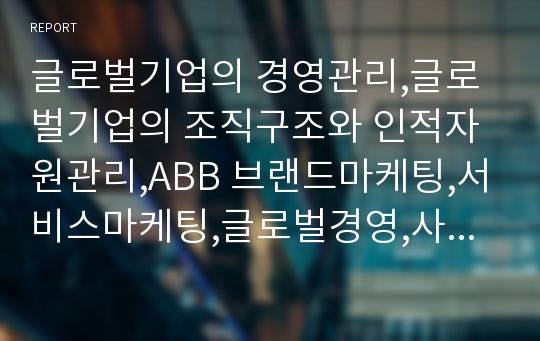 글로벌기업의 경영관리,글로벌기업의 조직구조와 인적자원관리,ABB 브랜드마케팅,서비스마케팅,글로벌경영,사례분석,swot,stp,4p