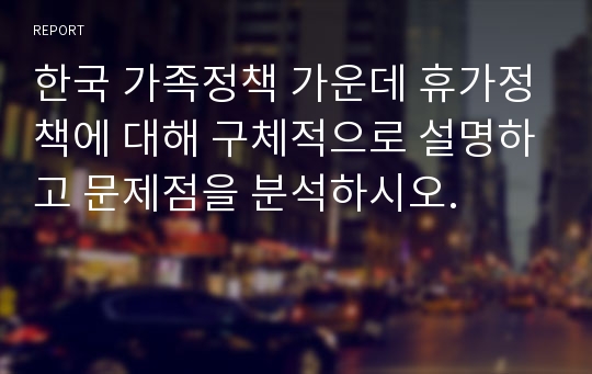 한국 가족정책 가운데 휴가정책에 대해 구체적으로 설명하고 문제점을 분석하시오.