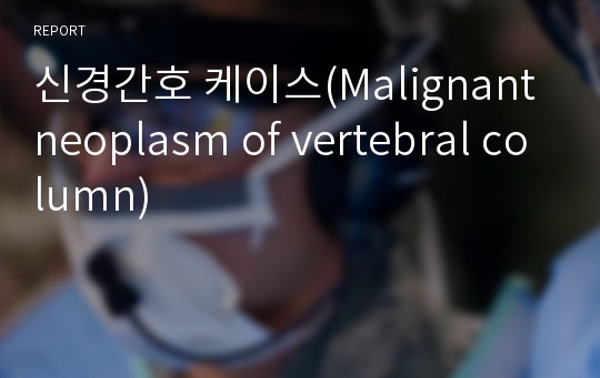 신경간호 케이스(Malignant neoplasm of vertebral column)