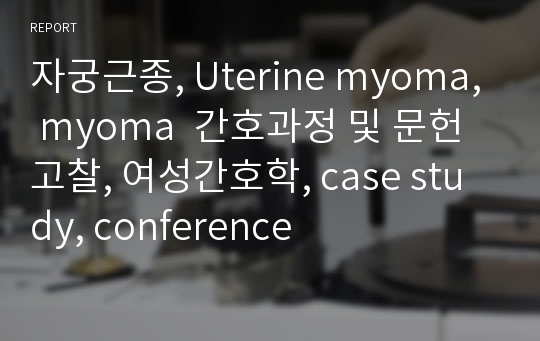 자궁근종, Uterine myoma, myoma  간호과정 및 문헌고찰, 여성간호학, case study, conference