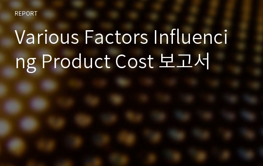 Various Factors Influencing Product Cost 보고서