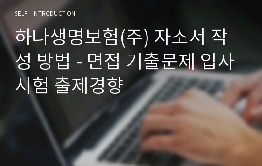 하나생명보험(주) 자소서 작성 방법 - 면접 기출문제 입사시험 출제경향