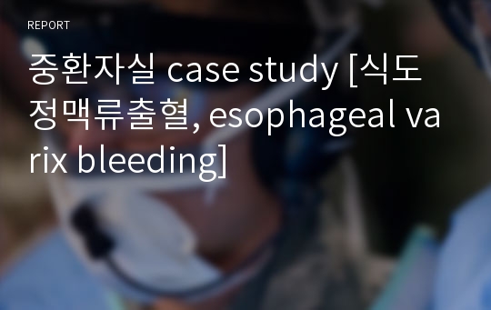 중환자실 case study [식도정맥류출혈, esophageal varix bleeding]