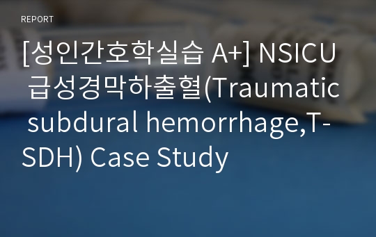 [성인간호학실습 A+] NSICU 급성경막하출혈(Traumatic subdural hemorrhage,T-SDH) Case Study