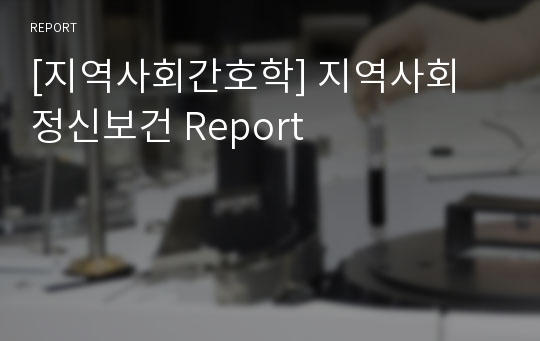 [지역사회간호학] 지역사회 정신보건 Report