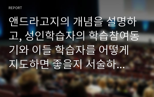 앤드라고지의 개념을 설명하고, 성인학습자의 학습참여동기와 이들 학습자를 어떻게 지도하면 좋을지 서술하세요.