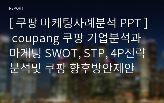 [ 쿠팡 마케팅사례분석 PPT ] coupang 쿠팡 기업분석과 마케팅 SWOT, STP, 4P전략분석및 쿠팡 향후방안제안