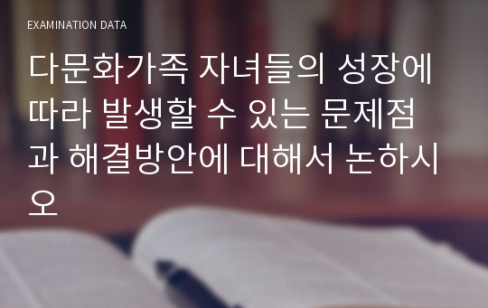 다문화가족 자녀들의 성장에 따라 발생할 수 있는 문제점과 해결방안에 대해서 논하시오