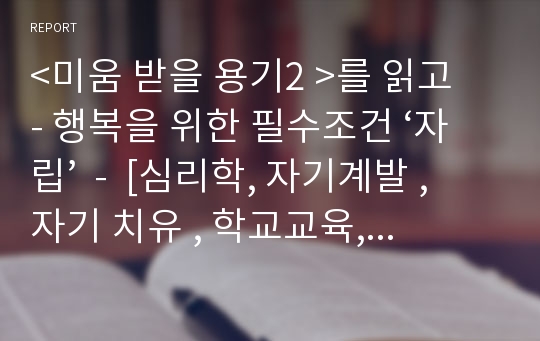 &lt;미움 받을 용기2 &gt;를 읽고  - 행복을 위한 필수조건 ‘자립’  -  [심리학, 자기계발 , 자기 치유 , 학교교육, 유아교육]  독서감상문, 독서토론, 독후감]