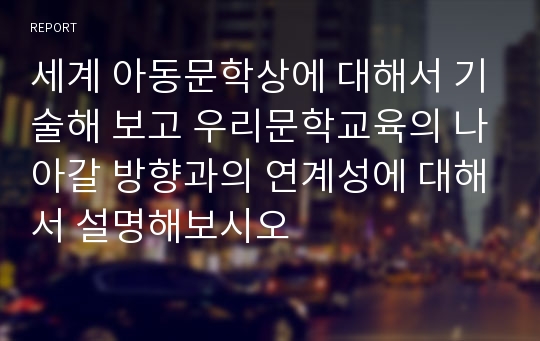 세계 아동문학상에 대해서 기술해 보고 우리문학교육의 나아갈 방향과의 연계성에 대해서 설명해보시오