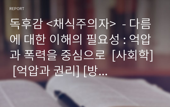 독후감 &lt;채식주의자&gt;  - 다름에 대한 이해의 필요성 : 억압과 폭력을 중심으로  [사회학] [억압과 권리] [방어기제] [한국문학] [맨부커 인터내셔널 수상작] [독서감상문]