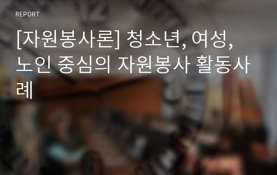 [자원봉사론] 청소년, 여성, 노인 중심의 자원봉사 활동사례