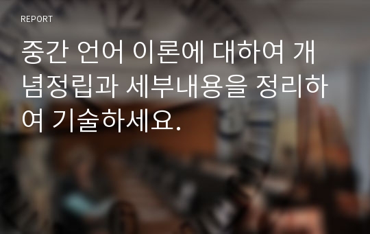 중간 언어 이론에 대하여 개념정립과 세부내용을 정리하여 기술하세요.