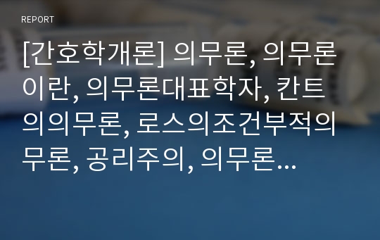 [간호학개론] 의무론, 의무론이란, 의무론대표학자, 칸트의의무론, 로스의조건부적의무론, 공리주의, 의무론주요이론, 간호학에서의무론