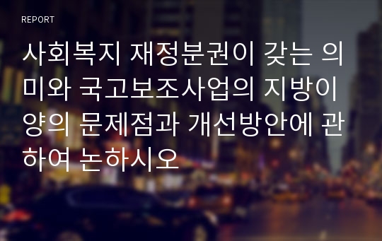 사회복지 재정분권이 갖는 의미와 국고보조사업의 지방이양의 문제점과 개선방안에 관하여 논하시오