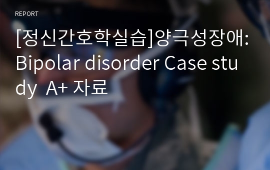 [정신간호학실습]양극성장애:Bipolar disorder Case study  A+ 자료