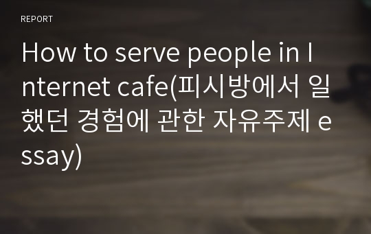 How to serve people in Internet cafe(피시방에서 일했던 경험에 관한 자유주제 essay)