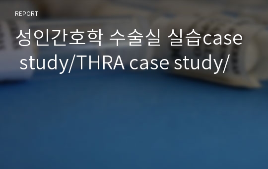 성인간호학 수술실 실습case study/THRA case study/