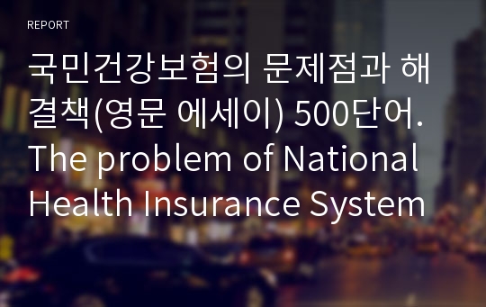 국민건강보험의 문제점과 해결책(영문 에세이) 500단어. The problem of National Health Insurance System in South Korea and its Solutons